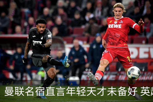 曼联名宿直言年轻天才未备好 英超之路需更成熟